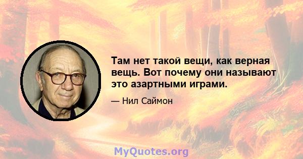 Там нет такой вещи, как верная вещь. Вот почему они называют это азартными играми.