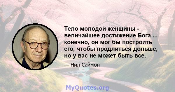 Тело молодой женщины - величайшее достижение Бога ... конечно, он мог бы построить его, чтобы продлиться дольше, но у вас не может быть все.