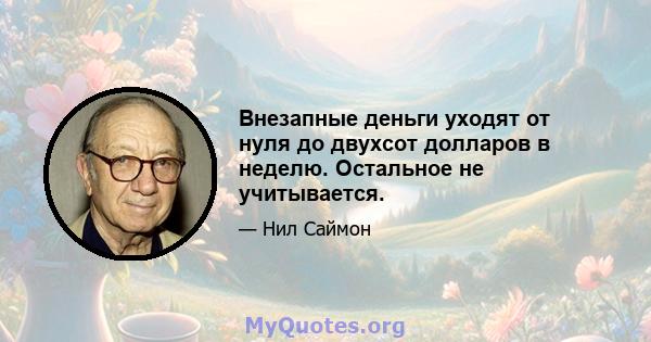 Внезапные деньги уходят от нуля до двухсот долларов в неделю. Остальное не учитывается.