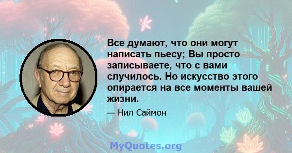 Все думают, что они могут написать пьесу; Вы просто записываете, что с вами случилось. Но искусство этого опирается на все моменты вашей жизни.