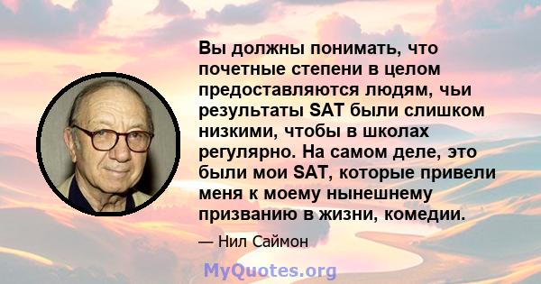 Вы должны понимать, что почетные степени в целом предоставляются людям, чьи результаты SAT были слишком низкими, чтобы в школах регулярно. На самом деле, это были мои SAT, которые привели меня к моему нынешнему