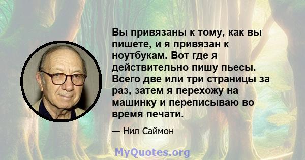 Вы привязаны к тому, как вы пишете, и я привязан к ноутбукам. Вот где я действительно пишу пьесы. Всего две или три страницы за раз, затем я перехожу на машинку и переписываю во время печати.