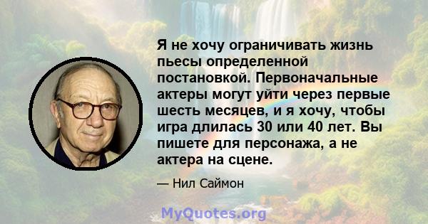 Я не хочу ограничивать жизнь пьесы определенной постановкой. Первоначальные актеры могут уйти через первые шесть месяцев, и я хочу, чтобы игра длилась 30 или 40 лет. Вы пишете для персонажа, а не актера на сцене.