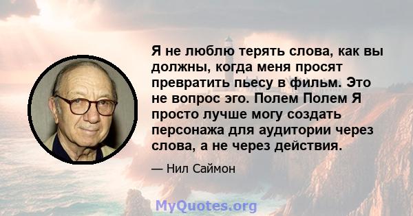 Я не люблю терять слова, как вы должны, когда меня просят превратить пьесу в фильм. Это не вопрос эго. Полем Полем Я просто лучше могу создать персонажа для аудитории через слова, а не через действия.