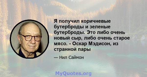 Я получил коричневые бутерброды и зеленые бутерброды. Это либо очень новый сыр, либо очень старое мясо. - Оскар Мэдисон, из странной пары