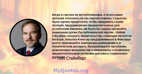 Когда я смотрю на республиканцев, я испытываю желание отклонить их как партию измены. Серьезно, была группа предателей, чтобы придумать серию позиций, преднамеренно предназначенных для ослабления Америки, им было бы