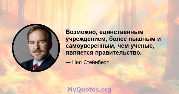 Возможно, единственным учреждением, более пышным и самоуверенным, чем ученые, является правительство.