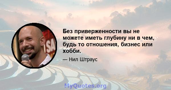 Без приверженности вы не можете иметь глубину ни в чем, будь то отношения, бизнес или хобби.