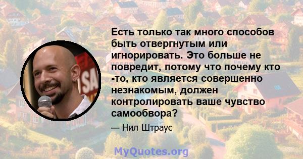 Есть только так много способов быть отвергнутым или игнорировать. Это больше не повредит, потому что почему кто -то, кто является совершенно незнакомым, должен контролировать ваше чувство самообвора?