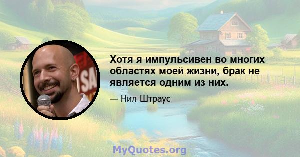 Хотя я импульсивен во многих областях моей жизни, брак не является одним из них.