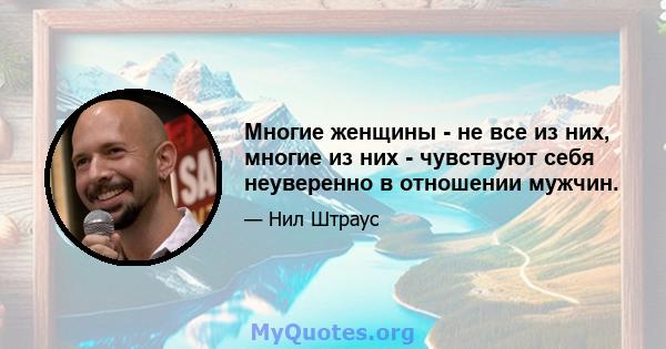 Многие женщины - не все из них, многие из них - чувствуют себя неуверенно в отношении мужчин.