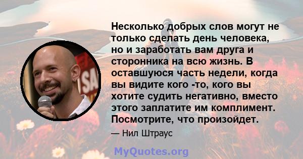 Несколько добрых слов могут не только сделать день человека, но и заработать вам друга и сторонника на всю жизнь. В оставшуюся часть недели, когда вы видите кого -то, кого вы хотите судить негативно, вместо этого