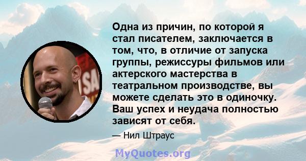 Одна из причин, по которой я стал писателем, заключается в том, что, в отличие от запуска группы, режиссуры фильмов или актерского мастерства в театральном производстве, вы можете сделать это в одиночку. Ваш успех и