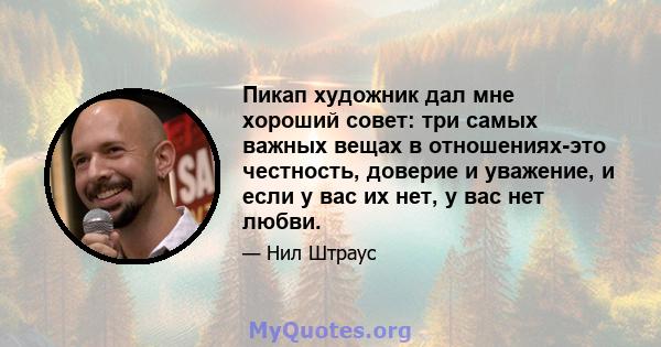 Пикап художник дал мне хороший совет: три самых важных вещах в отношениях-это честность, доверие и уважение, и если у вас их нет, у вас нет любви.