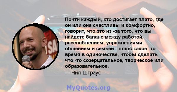 Почти каждый, кто достигает плато, где он или она счастливы и комфортно, говорит, что это из -за того, что вы найдете баланс между работой, расслаблением, упражнениями, общением и семьей - плюс какое -то время в