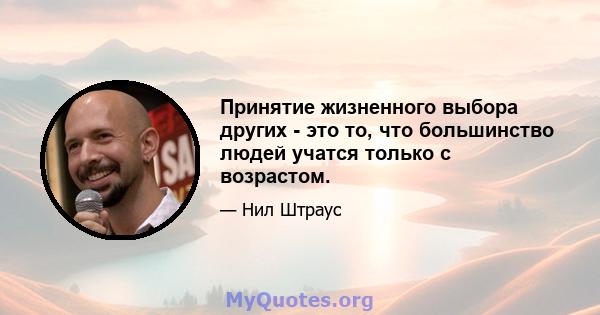 Принятие жизненного выбора других - это то, что большинство людей учатся только с возрастом.