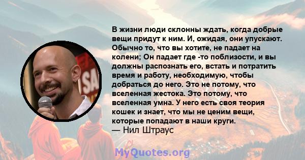 В жизни люди склонны ждать, когда добрые вещи придут к ним. И, ожидая, они упускают. Обычно то, что вы хотите, не падает на колени; Он падает где -то поблизости, и вы должны распознать его, встать и потратить время и