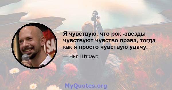 Я чувствую, что рок -звезды чувствуют чувство права, тогда как я просто чувствую удачу.