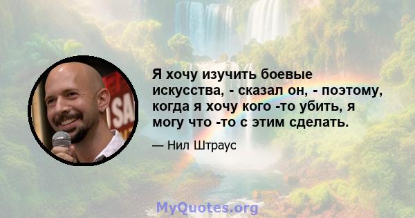 Я хочу изучить боевые искусства, - сказал он, - поэтому, когда я хочу кого -то убить, я могу что -то с этим сделать.