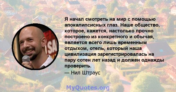 Я начал смотреть на мир с помощью апокалипсисных глаз. Наше общество, которое, кажется, настолько прочно построено из конкретного и обычая, является всего лишь временным отдыхом, отель, который наша цивилизация