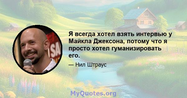 Я всегда хотел взять интервью у Майкла Джексона, потому что я просто хотел гуманизировать его.