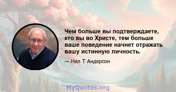 Чем больше вы подтверждаете, кто вы во Христе, тем больше ваше поведение начнет отражать вашу истинную личность.