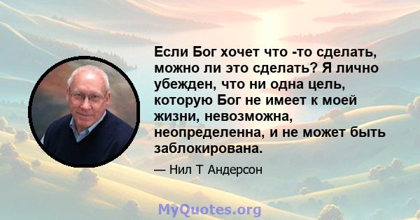 Если Бог хочет что -то сделать, можно ли это сделать? Я лично убежден, что ни одна цель, которую Бог не имеет к моей жизни, невозможна, неопределенна, и не может быть заблокирована.