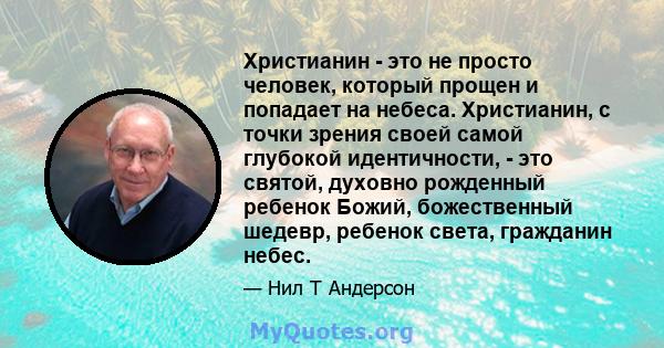 Христианин - это не просто человек, который прощен и попадает на небеса. Христианин, с точки зрения своей самой глубокой идентичности, - это святой, духовно рожденный ребенок Божий, божественный шедевр, ребенок света,