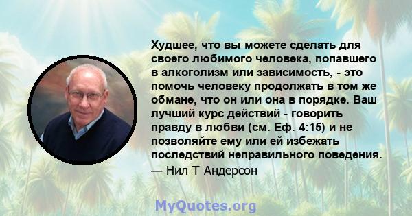 Худшее, что вы можете сделать для своего любимого человека, попавшего в алкоголизм или зависимость, - это помочь человеку продолжать в том же обмане, что он или она в порядке. Ваш лучший курс действий - говорить правду