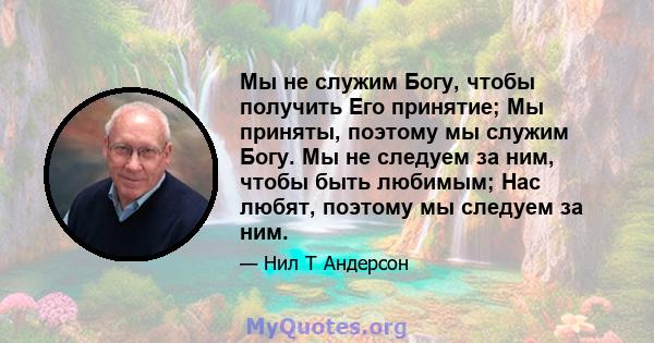 Мы не служим Богу, чтобы получить Его принятие; Мы приняты, поэтому мы служим Богу. Мы не следуем за ним, чтобы быть любимым; Нас любят, поэтому мы следуем за ним.