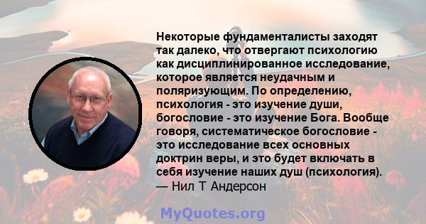 Некоторые фундаменталисты заходят так далеко, что отвергают психологию как дисциплинированное исследование, которое является неудачным и поляризующим. По определению, психология - это изучение души, богословие - это