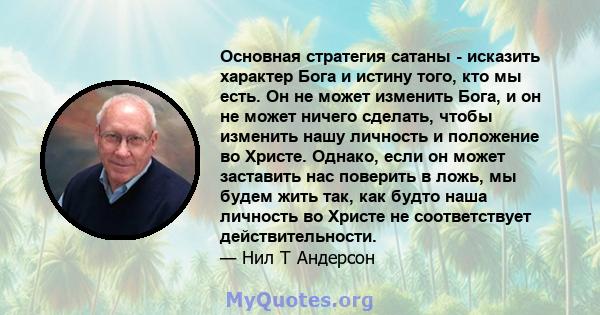 Основная стратегия сатаны - исказить характер Бога и истину того, кто мы есть. Он не может изменить Бога, и он не может ничего сделать, чтобы изменить нашу личность и положение во Христе. Однако, если он может заставить 