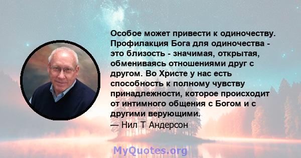 Особое может привести к одиночеству. Профилакция Бога для одиночества - это близость - значимая, открытая, обмениваясь отношениями друг с другом. Во Христе у нас есть способность к полному чувству принадлежности,