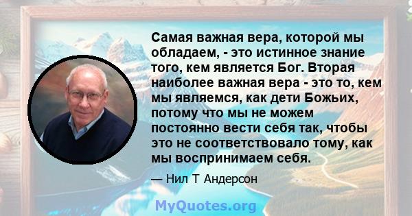 Самая важная вера, которой мы обладаем, - это истинное знание того, кем является Бог. Вторая наиболее важная вера - это то, кем мы являемся, как дети Божьих, потому что мы не можем постоянно вести себя так, чтобы это не 