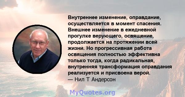 Внутреннее изменение, оправдание, осуществляется в момент спасения. Внешнее изменение в ежедневной прогулке верующего, освящение, продолжается на протяжении всей жизни. Но прогрессивная работа освящения полностью