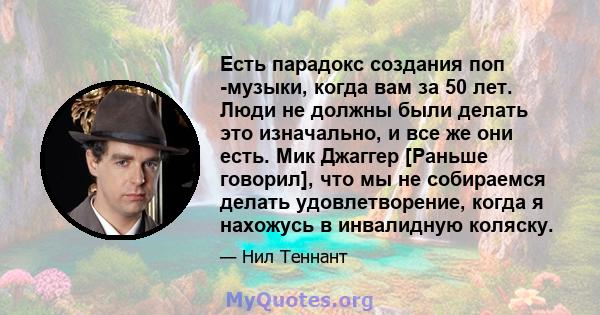 Есть парадокс создания поп -музыки, когда вам за 50 лет. Люди не должны были делать это изначально, и все же они есть. Мик Джаггер [Раньше говорил], что мы не собираемся делать удовлетворение, когда я нахожусь в