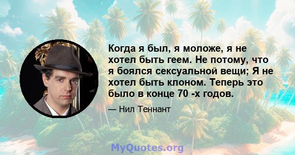 Когда я был, я моложе, я не хотел быть геем. Не потому, что я боялся сексуальной вещи; Я не хотел быть клоном. Теперь это было в конце 70 -х годов.