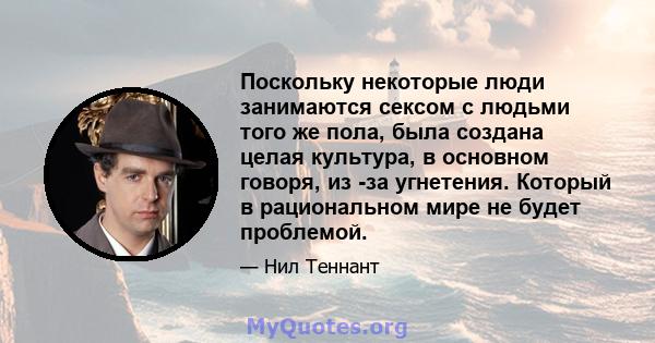 Поскольку некоторые люди занимаются сексом с людьми того же пола, была создана целая культура, в основном говоря, из -за угнетения. Который в рациональном мире не будет проблемой.