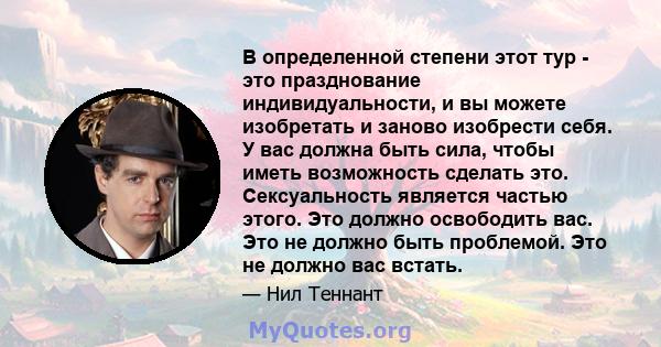 В определенной степени этот тур - это празднование индивидуальности, и вы можете изобретать и заново изобрести себя. У вас должна быть сила, чтобы иметь возможность сделать это. Сексуальность является частью этого. Это