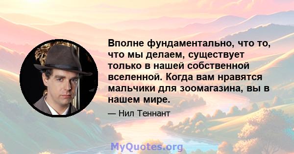 Вполне фундаментально, что то, что мы делаем, существует только в нашей собственной вселенной. Когда вам нравятся мальчики для зоомагазина, вы в нашем мире.