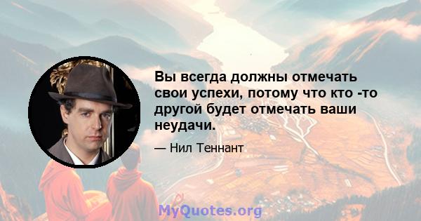 Вы всегда должны отмечать свои успехи, потому что кто -то другой будет отмечать ваши неудачи.