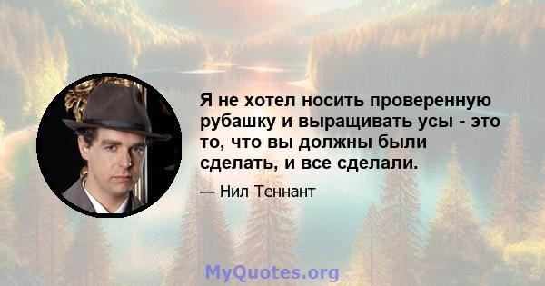 Я не хотел носить проверенную рубашку и выращивать усы - это то, что вы должны были сделать, и все сделали.