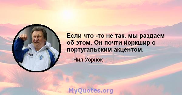 Если что -то не так, мы раздаем об этом. Он почти йоркшир с португальским акцентом.