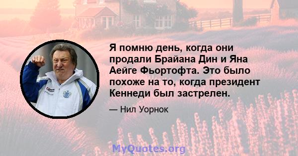 Я помню день, когда они продали Брайана Дин и Яна Аейге Фьортофта. Это было похоже на то, когда президент Кеннеди был застрелен.