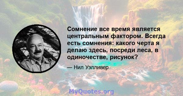 Сомнение все время является центральным фактором. Всегда есть сомнения: какого черта я делаю здесь, посреди леса, в одиночестве, рисунок?