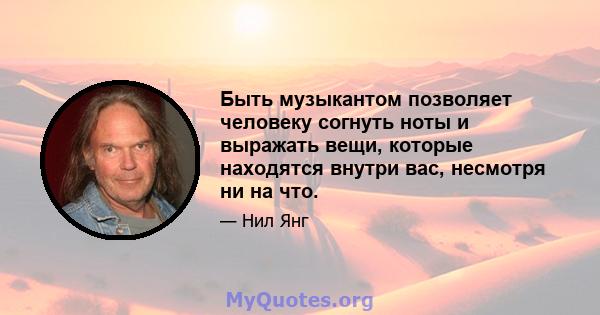 Быть музыкантом позволяет человеку согнуть ноты и выражать вещи, которые находятся внутри вас, несмотря ни на что.