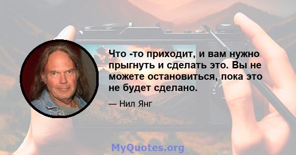 Что -то приходит, и вам нужно прыгнуть и сделать это. Вы не можете остановиться, пока это не будет сделано.