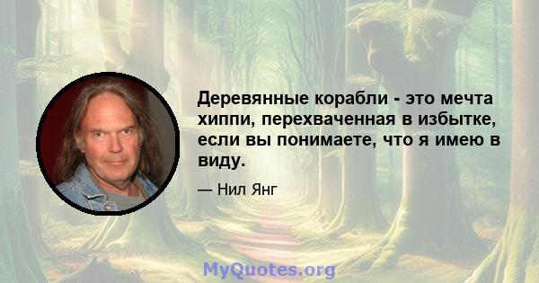 Деревянные корабли - это мечта хиппи, перехваченная в избытке, если вы понимаете, что я имею в виду.