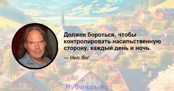 Должен бороться, чтобы контролировать насильственную сторону, каждый день и ночь.