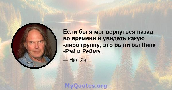 Если бы я мог вернуться назад во времени и увидеть какую -либо группу, это были бы Линк -Рэй и Реймэ.